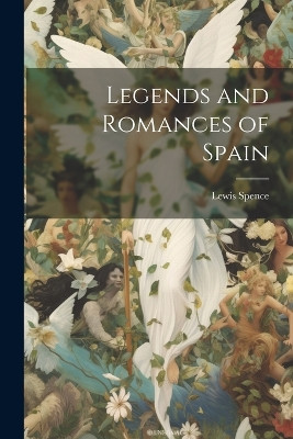 Legends and Romances of Spain Lewis Spence 9781021996466
