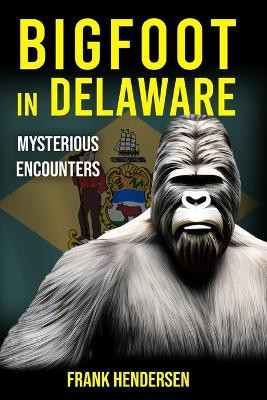 Bigfoot in Delaware: Mysterious Encounters Frank Hendersen 9798871442821