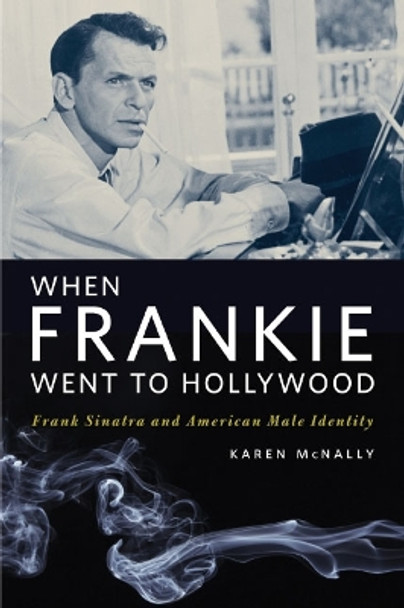 When Frankie Went to Hollywood: Frank Sinatra and American Male Identity Karen McNally 9780252075421