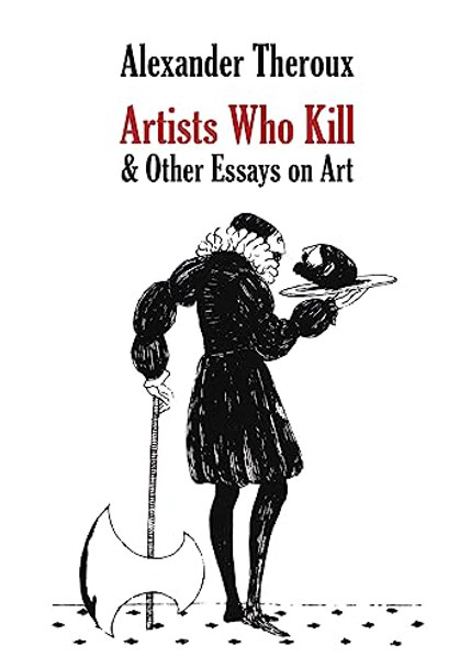 Artists Who Kill & Other Essays on Art Alexander Theroux 9798218173432