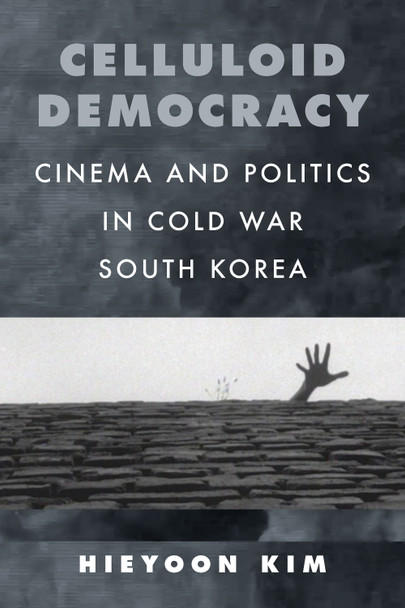 Celluloid Democracy: Cinema and Politics in Cold War South Korea Hieyoon Kim 9780520417366