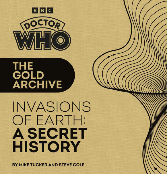Doctor Who: The Gold Archive: Invasions of Earth: A Secret History by Mike Tucker