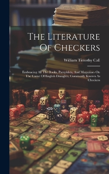 The Literature Of Checkers: Embracing All The Books, Pamphlets, And Magazines On The Game Of English Draughts, Commonly Known As Checkers William Timothy Call 9781020162794