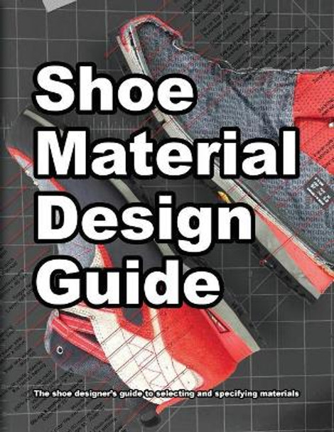 Shoe Material Design Guide: The shoe designers complete guide to selecting and specifying footwear materials Wade Motawi 9780998707044