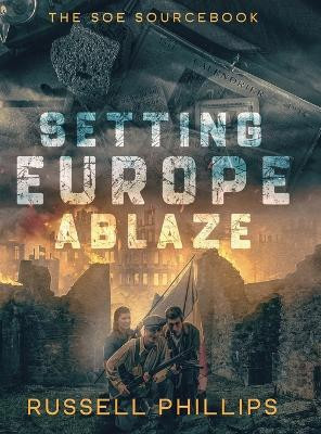 Setting Europe Ablaze: The SOE Sourcebook Russell Phillips 9781804430606