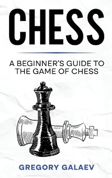 Chess: A Beginner's Guide to the Game of Chess Gregory Galaev 9781960748096