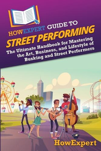 HowExpert Guide to Street Performing: The Ultimate Handbook for Mastering the Art, Business, and Lifestyle of Busking and Street Performers Howexpert 9798895730331