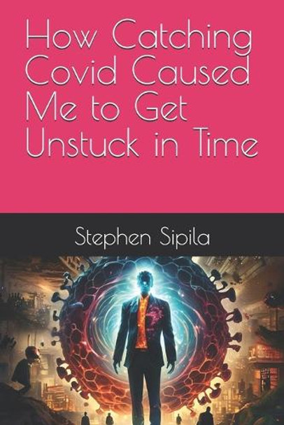 How Catching Covid Caused Me to Get Unstuck in Time by Stephen Sipila