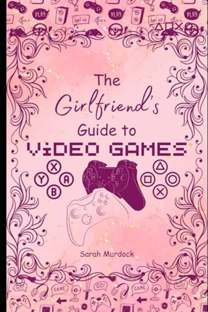 The Girlfriend's Guide to Video Games by Sarah Murdock