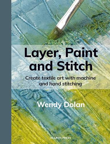 Layer, Paint and Stitch: Create textile art with machine and hand stitching Wendy Dolan 9781800923812
