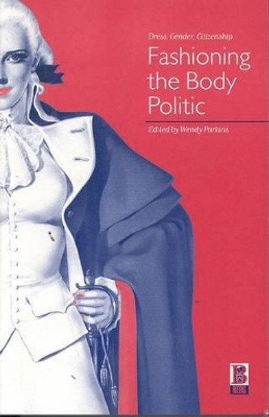 Fashioning the Body Politic: Dress, Gender, Citizenship Wendy Parkins 9781859735879