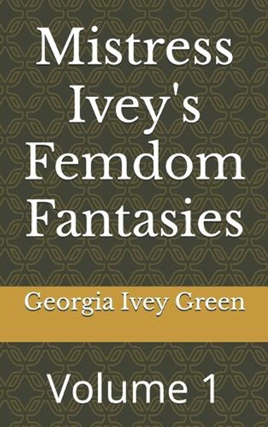 Mistress Ivey's Femdom Fantasies: Volume 1 Georgia Ivey Green 9798280312203
