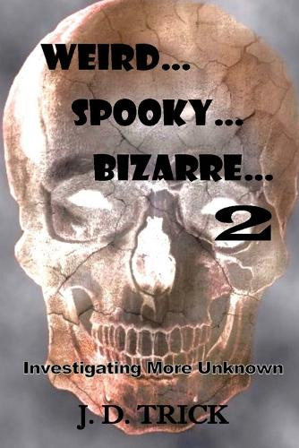 Weird, Spooky, Bizarre 2: Investigating More Unknown J D Trick 9798283392912