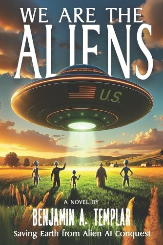 We Are The Aliens: Saving Earth from Alien AI Conquest Benjamin A Templar 9781968216009