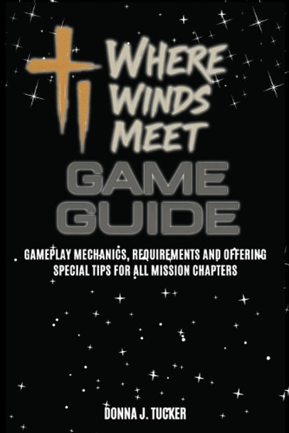 Where Winds Meet Game Guide: Gameplay Mechanics, Requirements and Offering Special Tips for All Mission Chapters Donna J Tucker 9798282437232