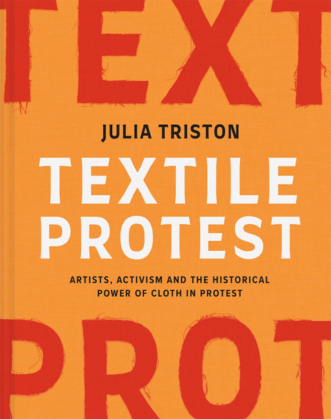 Textile Protest: Artists, activism and the historical power of cloth in protest Julia Triston 9781849949071