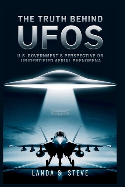 The Truth Behind UFOs: U.S. Government's Perspective on Unidentified Aerial Phenomena Landa S Steve 9798291067789