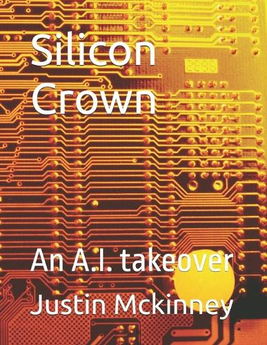 Silicon Crown: An A.I. takeover Justin McKinney 9798288665332