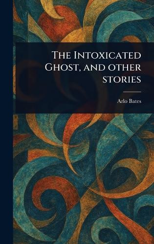 The Intoxicated Ghost, and Other Stories Arlo Bates 9781023418331
