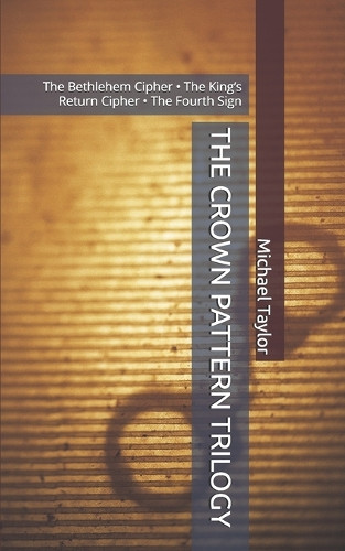 The Crown Pattern Trilogy: The Bethlehem Cipher - The King's Return Cipher - The Fourth Sign Michael Taylor 9798298149402