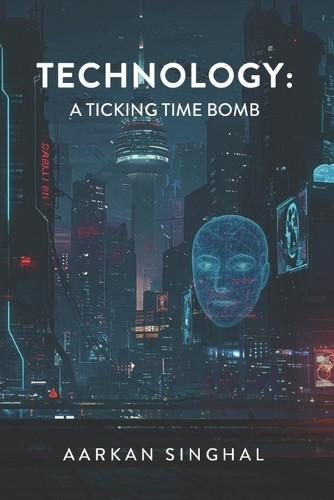 Technology: A Ticking Time Bomb Aarkan Singhal 9798999938404