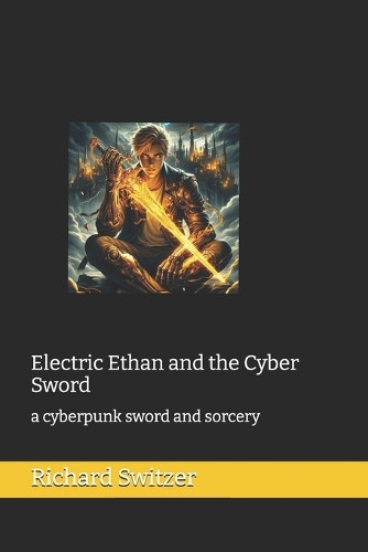 Electric Ethan and the Cyber Sword: a cyberpunk sword and sorcery Richard Switzer 9798265932600