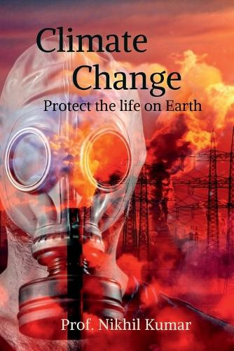 Climate Change: Protect the life on Earth Prof Nikhil Kumar 9798900547633