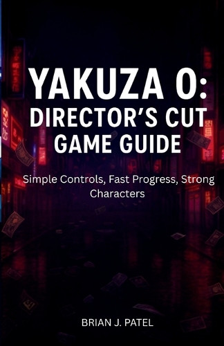 Yakuza 0: DIRECTOR'S CUT GAME GUIDE: Simple Controls, Fast Progress, Strong Characters Brian J Patel 9798275584783