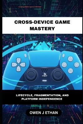 Cross-Device Game Mastery: Lifecycle, Fragmentation, And Platform Independence Owen J Ethan 9798275490091
