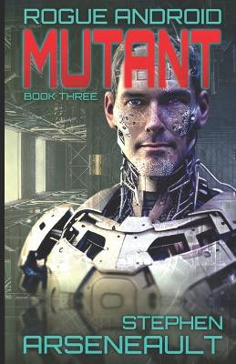 Mutant: ROGUE ANDROID Book Three Stephen Arseneault 9798272817600