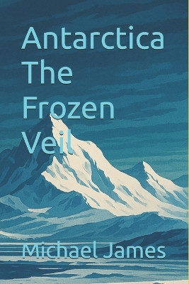Antarctica The Frozen Veil Michael James 9798273813595
