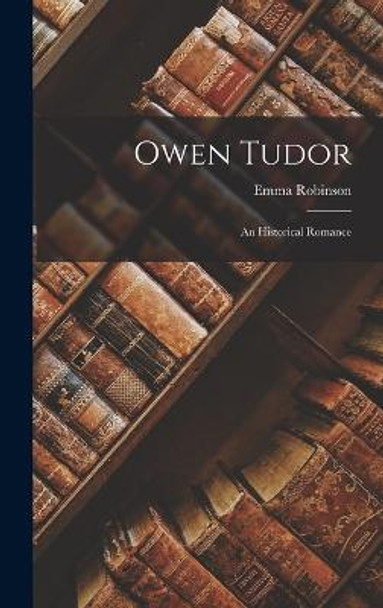 Owen Tudor: An Historical Romance Emma Robinson 9781018371795