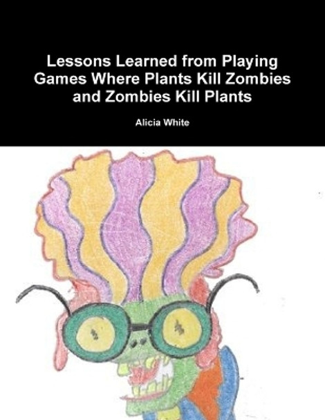 Lessons Learned from Playing Games Where Plants Kill Zombies and Zombies Kill Plants Alicia White 9781304152404