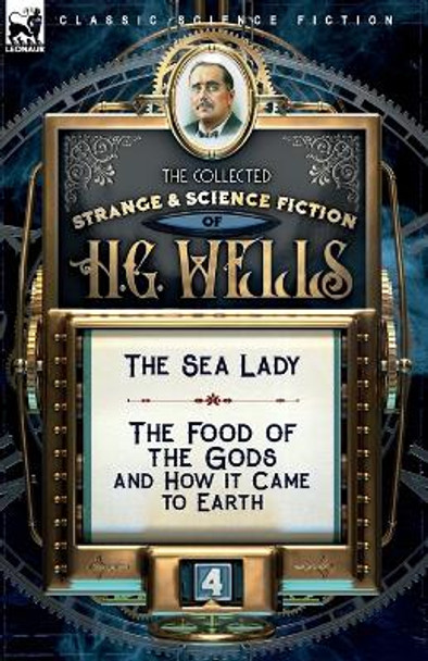 The Collected Strange & Science Fiction of H. G. Wells: Volume 4-The Sea Lady & The Food of the Gods and How it Came to Earth H G Wells 9781782828594