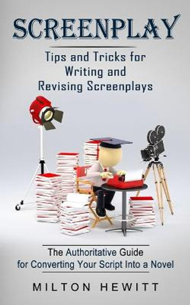 Screenplay: Tips and Tricks for Writing and Revising Screenplays (The Authoritative Guide for Converting Your Script Into a Novel) Milton Hewitt 9781774854877