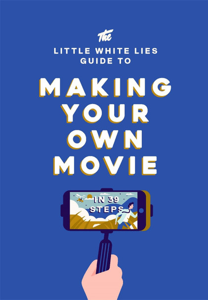The Little White Lies Guide to Making Your Own Movie by Little White Lies