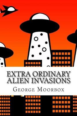 Extra Ordinary Alien Invasions by George O Moorbox