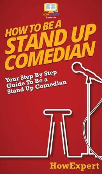 How To Be a Stand Up Comedian: Your Step By Step Guide To Be a Stand Up Comedian Howexpert 9781647586157