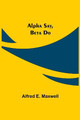 Alpha Say, Beta Do by Alfred E Maxwell
