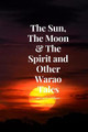 The Sun, The Moon & The Spirit and Other Warao Tales by Crystine Alleyne
