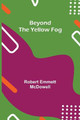 Beyond the Yellow Fog by Robert Emmett McDowell