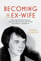 Becoming the Ex-Wife: The Unconventional Life and Forgotten Writings of Ursula Parrott Marsha Gordon 9780520391543