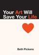 Your Art Will Save Your Life by Beth Pickens