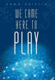 We Came Here to Play Dawn Griffin (Alliant International University, USA) 9781452518039
