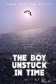 The Boy Unstuck In Time by John William Worth