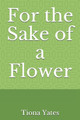 For the Sake of a Flower by Tiona Yates