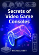 Secrets of Video Game Consoles by Michael Hart