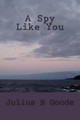 A Spy Like You by Julius B Goode