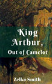 King Arthur, Out of Camelot by Zelko Smith