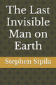 The Last Invisible Man on Earth by Stephen Sipila